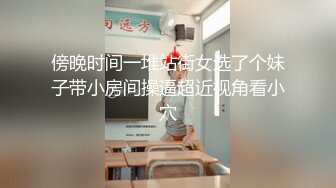 傍晚时间一堆站街女选了个妹子带小房间操逼超近视角看小穴