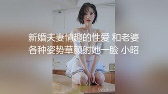 新婚夫妻情趣的性爱 和老婆各种姿势草颜射她一脸 小昭