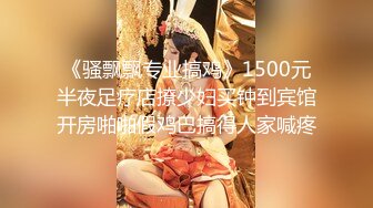 《骚飘飘专业搞鸡》1500元半夜足疗店撩少妇买钟到宾馆开房啪啪假鸡巴搞得人家喊疼