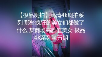 【极品厕拍】高清4k厕拍系列 那些疯狂的美女们都做了什么 某商场高颜值美女 极品4K系列第五期