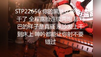 STP22656 你的黑丝女神被人干了 全程露脸连续两炮 舔鸡巴的样子是真骚 从沙发上干到床上 呻吟都能让你射不要错过