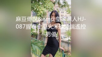 麻豆傳媒&amp;皇家華人HJ-087腥春企劃火米砂遠端遙控男優