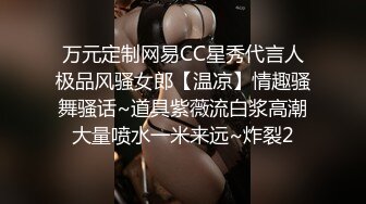 万元定制网易CC星秀代言人极品风骚女郎【温凉】情趣骚舞骚话~道具紫薇流白浆高潮大量喷水一米来远~炸裂2