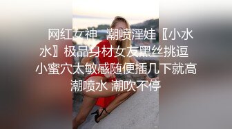 ⚡网红女神⚡潮喷淫娃〖小水水〗极品身材女友黑丝挑逗 小蜜穴太敏感随便插几下就高潮喷水 潮吹不停