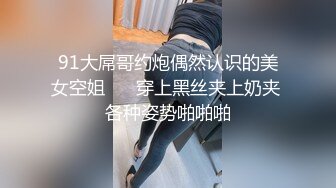 91大屌哥约炮偶然认识的美女空姐❤️ 穿上黑丝夹上奶夹 各种姿势啪啪啪