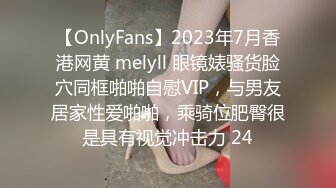 【OnlyFans】2023年7月香港网黄 melyll 眼镜婊骚货脸穴同框啪啪自慰VIP，与男友居家性爱啪啪，乘骑位肥臀很是具有视觉冲击力 24