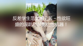 反差学生范女博主芮～性欲旺盛的淫趴和单男约炮机器！