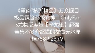 《重磅?核弹精品》万众瞩目极品露脸SS级女神！OnlyFans尤物反差婊【辛尤里】超强全集不多介绍懂的都懂无水原档758P 237V