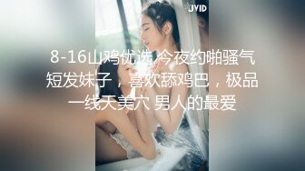 8-16山鸡优选 今夜约啪骚气短发妹子，喜欢舔鸡巴，极品一线天美穴 男人的最爱