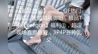 【新片速遞】⚫️⚫️OF热门网红，抚媚风骚御姐，极品T娘【eeegon】福利③，超淫现场直男最爱，3P4P各种乱交