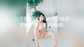 公子哥私約巨乳妹子打砲.幹到她不要不要的(無碼)