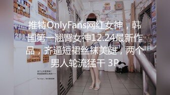 推特OnlyFans网红女神，韩国第一翘臀女神12.24最新作品，齐逼短裙丝袜美腿，两个男人轮流猛干 3P