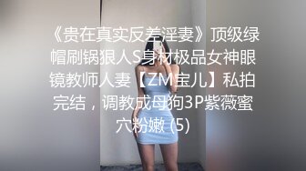 《贵在真实反差淫妻》顶级绿帽刷锅狠人S身材极品女神眼镜教师人妻【ZM宝儿】私拍完结，调教成母狗3P紫薇蜜穴粉嫩 (5)