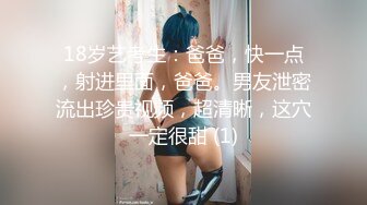 18岁艺考生：爸爸，快一点，射进里面，爸爸。男友泄密流出珍贵视频，超清晰，这穴一定很甜 (1)