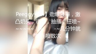 Peeggy-fun】劲爆骚舞，激凸奶头，诱惑，抽插，狂喷~~~~~~！~✨✨✨-~几分钟就能连喷数次