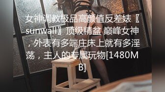 女神调教极品高颜值反差婊〖sunwall〗顶级精盆 巅峰女神，外表有多端庄床上就有多淫荡，主人的专属玩物[1480MB]