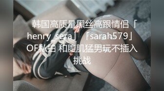 ✨韩国高质量黑丝高跟情侣「henry_sera」「sarah579」OF私拍 和腹肌猛男玩不插入挑战