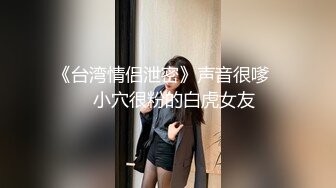 《台湾情侣泄密》声音很嗲❤️小穴很粉的白虎女友