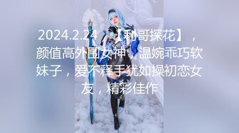 2024.2.24，【利哥探花】，颜值高外围女神，温婉乖巧软妹子，爱不释手犹如操初恋女友，精彩佳作