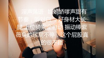 ✿淫声荡语✿姐姐娇嗲声甜有节奏，听对白 ，好身材大长腿 上位骑乘全自动 振动棒紫薇爽的尿屁不停，这个屁股真的很不错