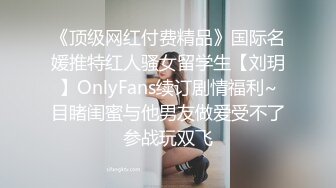 《顶级网红付费精品》国际名媛推特红人骚女留学生【刘玥】OnlyFans续订剧情福利~目睹闺蜜与他男友做爱受不了参战玩双飞