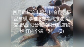 四月最新流出网红抖音巨乳极品车模 李雅 5部福利推油 足交 野战 阳台啪啪粉丝酒店约炮 红内全裸一对一 (2)