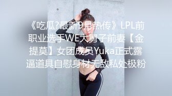 《吃瓜?最新9月热传》LPL前职业选手WE大舅子前妻【金提莫】女团成员Yuka正式露逼道具自慰身材无敌私处极粉