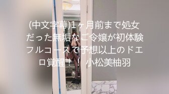 (中文字幕)1ヶ月前まで処女だった無垢なご令嬢が初体験フルコースで予想以上のドエロ覚醒！！ 小松美柚羽