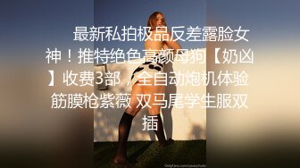 ❤️最新私拍极品反差露脸女神！推特绝色高颜母狗【奶凶】收费3部，全自动炮机体验 筋膜枪紫薇 双马尾学生服双插