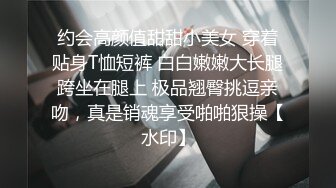 约会高颜值甜甜小美女 穿着贴身T恤短裤 白白嫩嫩大长腿跨坐在腿上 极品翘臀挑逗亲吻，真是销魂享受啪啪狠操【水印】