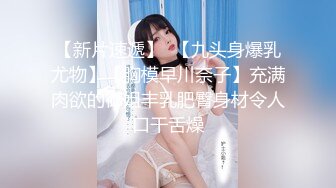 【新片速遞】  【九头身爆乳尤物】【胸模早川奈子】充满肉欲的御姐丰乳肥臀身材令人口干舌燥