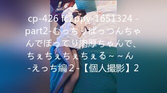 cp-426 fc2ppv-1651324 -part2-むっちりぱっつんちゃんでぽってり肉厚ちゃんで、ちぇちぇちぇちぇる～～ん♪-えっち編２-【個人撮影】2