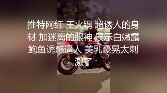 推特网红 王火锅 超诱人的身材 加迷离的眼神 展示白嫩露鲍鱼诱惑逼人 美乳豪晃太刺激了