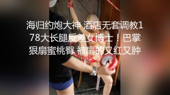 海归约炮大神 酒店无套调教178大长腿反差女博士！巴掌狠扇蜜桃臀 被扇的又红又肿！