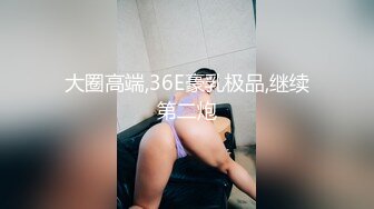 大圈高端,36E豪乳极品,继续第二炮