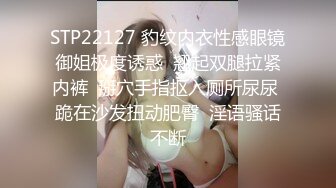 STP22127 豹纹内衣性感眼镜御姐极度诱惑  翘起双腿拉紧内裤  掰穴手指抠入厕所尿尿 跪在沙发扭动肥臀  淫语骚话不断