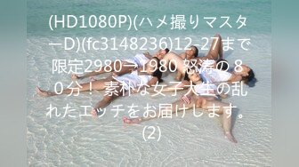 (HD1080P)(ハメ撮りマスターD)(fc3148236)12-27まで限定2980→1980 怒涛の８０分！ 素朴な女子大生の乱れたエッチをお届けします。 (2)