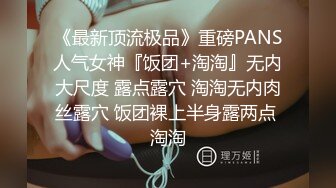 《最新顶流极品》重磅PANS人气女神『饭团+淘淘』无内大尺度 露点露穴 淘淘无内肉丝露穴 饭团裸上半身露两点 淘淘