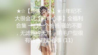 ★☆【原味少女】★☆年纪不大很会玩【粒の心事】全福利合集 一口一个爸爸 骚的不要，无滤镜纯天然，阴毛户型很有特色粒の心事 (11)