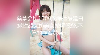 桑拿会所1000元爆插福建白嫩性感大奶美女技师服务,不停的换着花招干