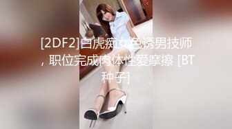 [2DF2]白虎痴女色诱男技师，职位完成肉体性爱摩擦 [BT种子]