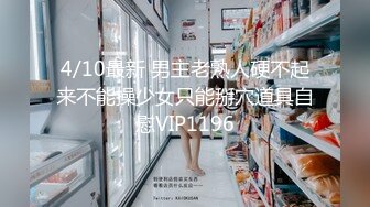 4/10最新 男主老熟人硬不起来不能操少女只能掰穴道具自慰VIP1196