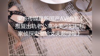 果冻传媒最新国产AV佳作《报复出轨老公高冷美少妇和私家侦探鬼混给丈夫戴绿帽》