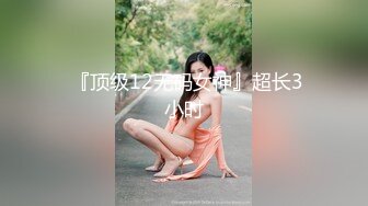  『顶级12无码女神』超长3小时