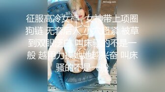 征服高冷女神⚡女神带上项圈狗链 无套后入 小穴超紧 被草到双眼泛白 叫床骚的不是一般 越用力操她她越兴奋 叫床骚的不是一般