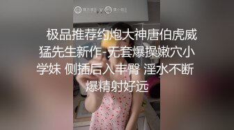    极品推荐约炮大神唐伯虎威猛先生新作-无套爆操嫩穴小学妹 侧插后入丰臀 淫水不断 爆精射好远