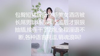 包臀短裙极品性感美女酒店被长屌男玩得淫水泛滥后才狠狠抽插,接连干了2炮,全程淫语不断,各种语言挑逗,销魂浪叫!