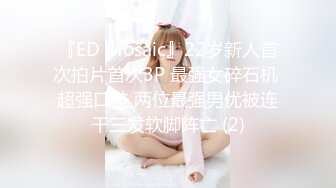 『ED Mosaic』22岁新人首次拍片首次3P 最强女碎石机 超强口技 两位最强男优被连干三发软脚阵亡 (2)