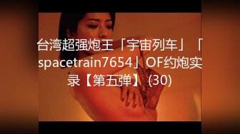 台湾超强炮王「宇宙列车」「spacetrain7654」OF约炮实录【第五弹】 (30)