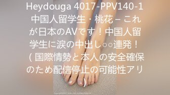 Heydouga 4017-PPV140-1 中国人留学生・桃花 – これが日本のAVです！中国人留学生に涙の中出し○○連発！（国際情勢と本人の安全確保のため配信停止の可能性アリ）